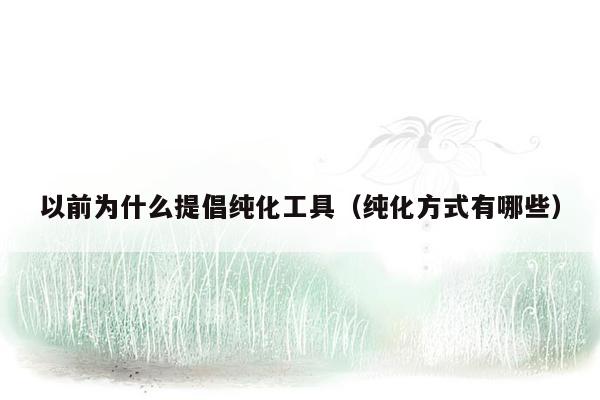 以前为什么提倡纯化工具（纯化方式有哪些）