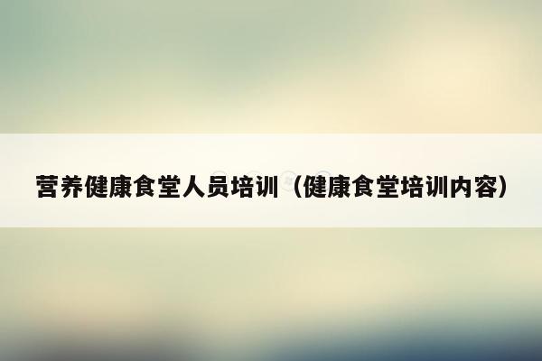 营养健康食堂人员培训（健康食堂培训内容）