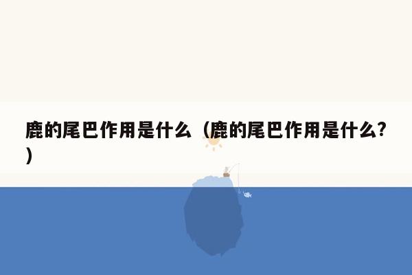鹿的尾巴作用是什么（鹿的尾巴作用是什么?）