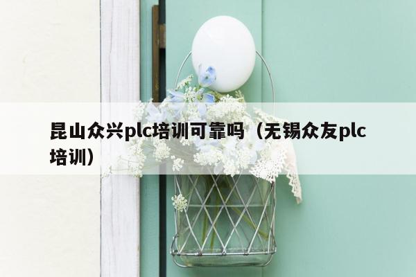 昆山众兴plc培训可靠吗（无锡众友plc培训）