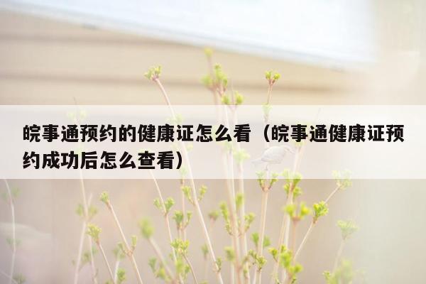 皖事通预约的健康证怎么看（皖事通健康证预约成功后怎么查看）