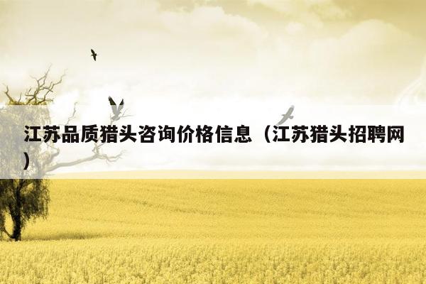 江苏品质猎头咨询价格信息（江苏猎头招聘网）