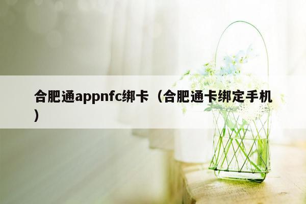 合肥通appnfc绑卡（合肥通卡绑定手机）
