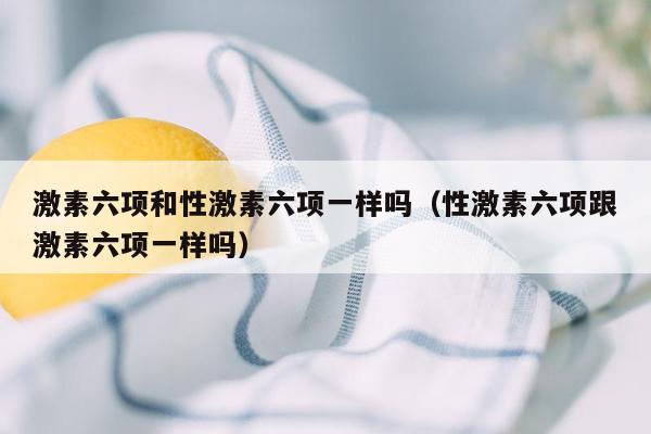 激素六项和性激素六项一样吗（性激素六项跟激素六项一样吗）