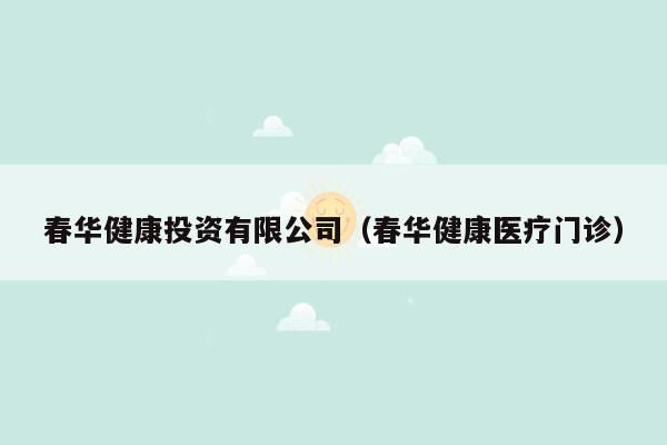 春华健康投资有限公司（春华健康医疗门诊）