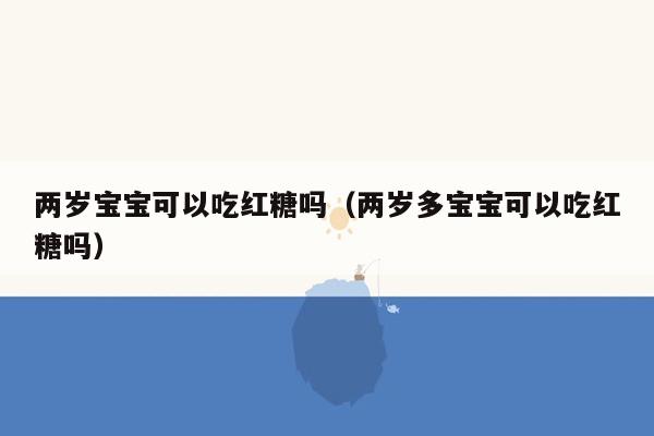 两岁宝宝可以吃红糖吗（两岁多宝宝可以吃红糖吗）