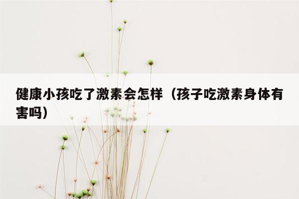 健康小孩吃了激素会怎样（孩子吃激素身体有害吗）