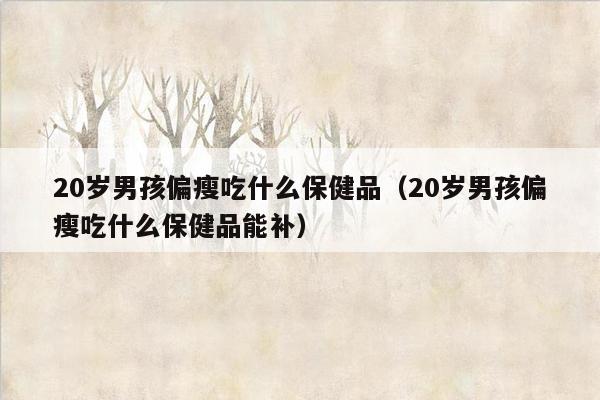 20岁男孩偏瘦吃什么保健品（20岁男孩偏瘦吃什么保健品能补）