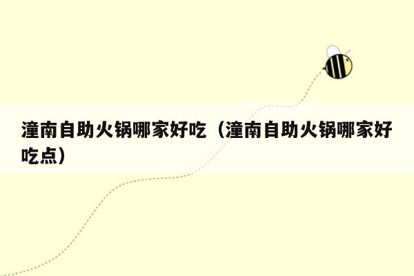 潼南自助火锅哪家好吃（潼南自助火锅哪家好吃点）
