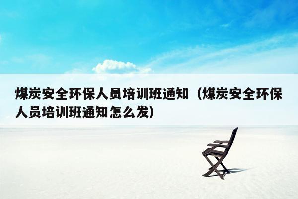 煤炭安全环保人员培训班通知（煤炭安全环保人员培训班通知怎么发）
