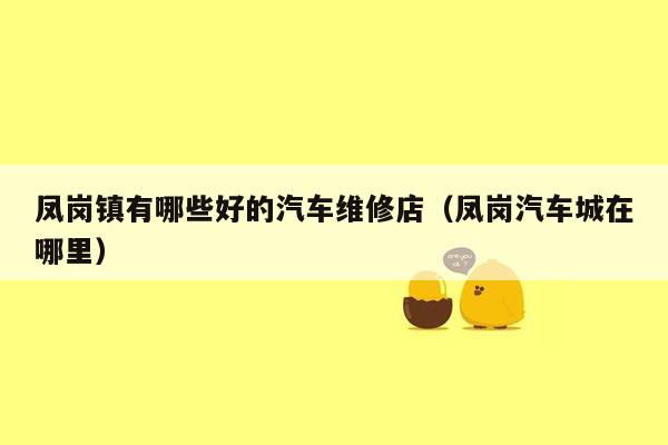 凤岗镇有哪些好的汽车维修店（凤岗汽车城在哪里）