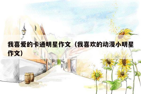 我喜爱的卡通明星作文（我喜欢的动漫小明星作文）