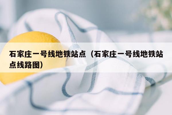 石家庄一号线地铁站点（石家庄一号线地铁站点线路图）