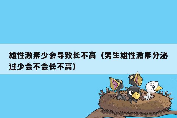 雄性激素少会导致长不高（男生雄性激素分泌过少会不会长不高）
