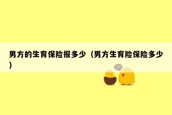 男方的生育保险报多少（男方生育险保险多少）