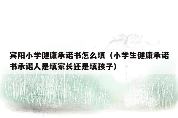 宾阳小学健康承诺书怎么填（小学生健康承诺书承诺人是填家长还是填孩子）