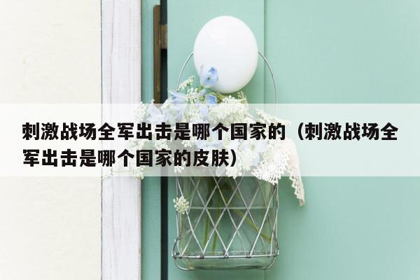 刺激战场全军出击是哪个国家的（刺激战场全军出击是哪个国家的皮肤）