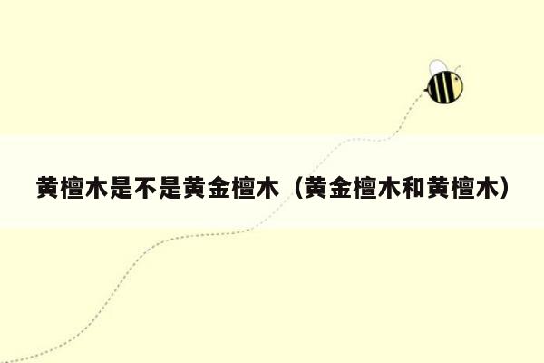 黄檀木是不是黄金檀木（黄金檀木和黄檀木）