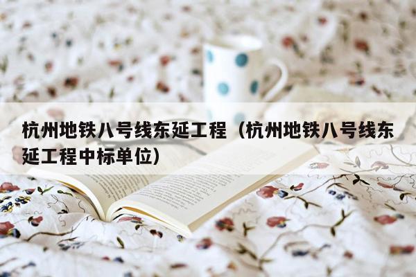 杭州地铁八号线东延工程（杭州地铁八号线东延工程中标单位）