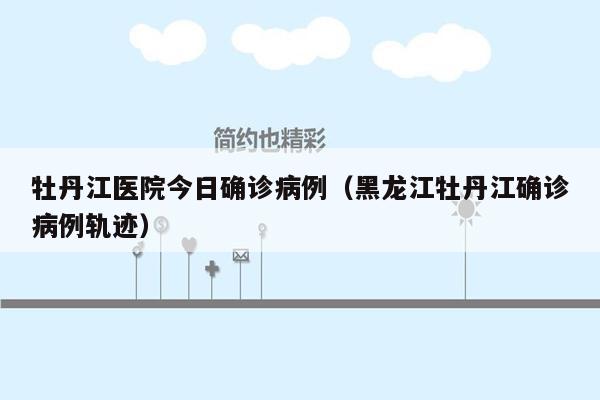 牡丹江医院今日确诊病例（黑龙江牡丹江确诊病例轨迹）