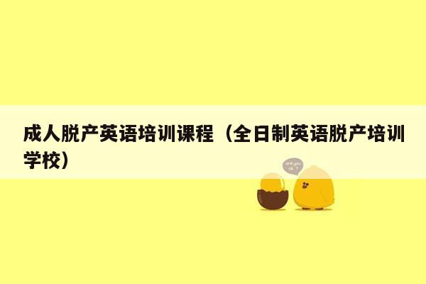 成人脱产英语培训课程（全日制英语脱产培训学校）