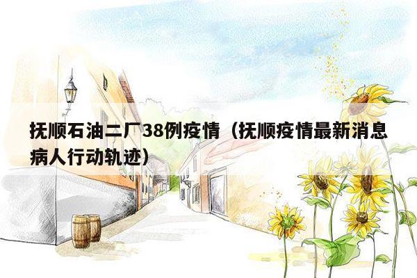 抚顺石油二厂38例疫情（抚顺疫情最新消息病人行动轨迹）