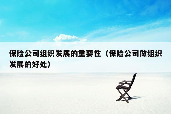 保险公司组织发展的重要性（保险公司做组织发展的好处）