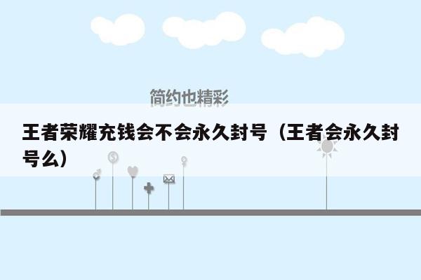 王者荣耀充钱会不会永久封号（王者会永久封号么）