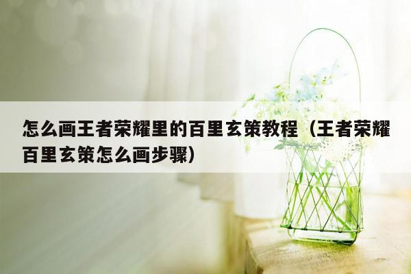 怎么画王者荣耀里的百里玄策教程（王者荣耀百里玄策怎么画步骤）