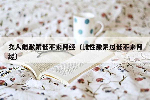 女人雌激素低不来月经（雌性激素过低不来月经）