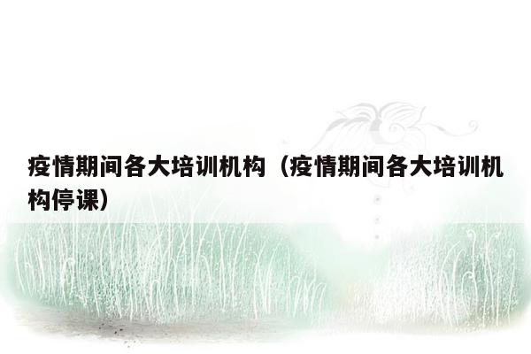 疫情期间各大培训机构（疫情期间各大培训机构停课）