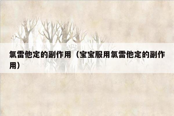 氯雷他定的副作用（宝宝服用氯雷他定的副作用）
