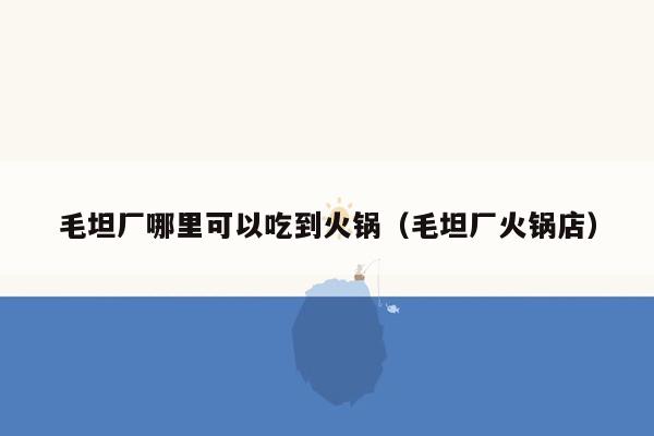 毛坦厂哪里可以吃到火锅（毛坦厂火锅店）