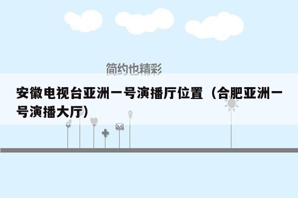 安徽电视台亚洲一号演播厅位置（合肥亚洲一号演播大厅）
