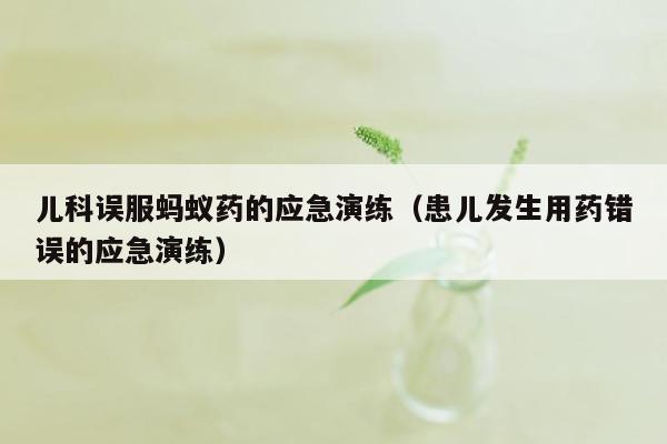 儿科误服蚂蚁药的应急演练（患儿发生用药错误的应急演练）