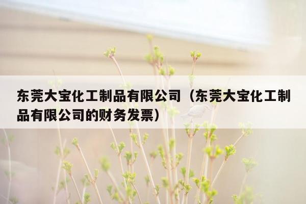 东莞大宝化工制品有限公司（东莞大宝化工制品有限公司的财务发票）