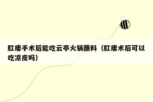 肛瘘手术后能吃云亭火锅蘸料（肛瘘术后可以吃凉皮吗）