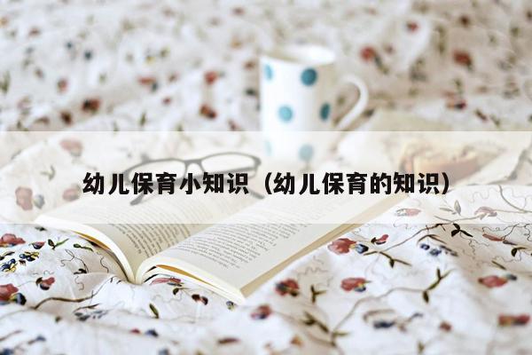 幼儿保育小知识（幼儿保育的知识）