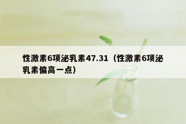 性激素6项泌乳素47.31（性激素6项泌乳素偏高一点）