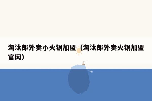 淘汰郎外卖小火锅加盟（淘汰郎外卖火锅加盟官网）