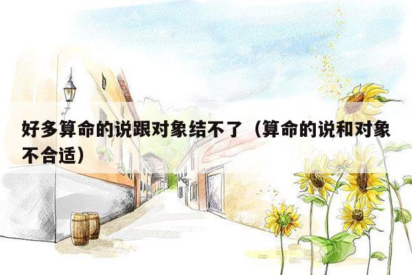 好多算命的说跟对象结不了（算命的说和对象不合适）
