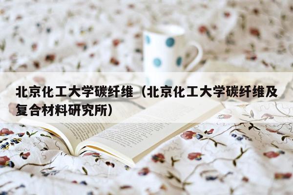 北京化工大学碳纤维（北京化工大学碳纤维及复合材料研究所）