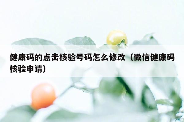 健康码的点击核验号码怎么修改（微信健康码核验申请）