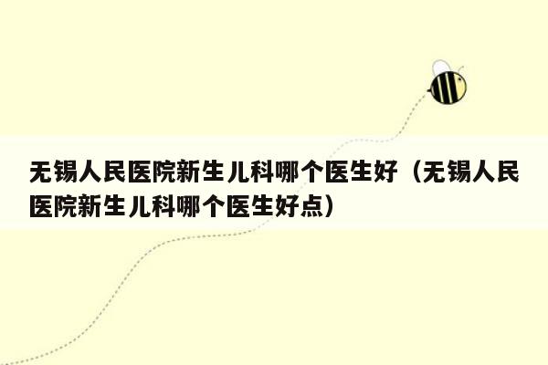 无锡人民医院新生儿科哪个医生好（无锡人民医院新生儿科哪个医生好点）