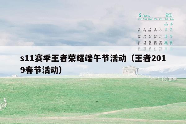 s11赛季王者荣耀端午节活动（王者2019春节活动）