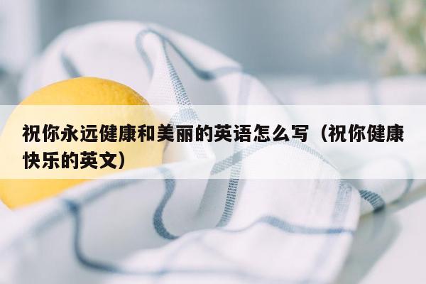 祝你永远健康和美丽的英语怎么写（祝你健康快乐的英文）