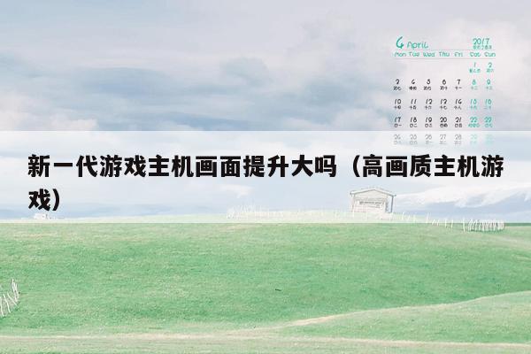新一代游戏主机画面提升大吗（高画质主机游戏）