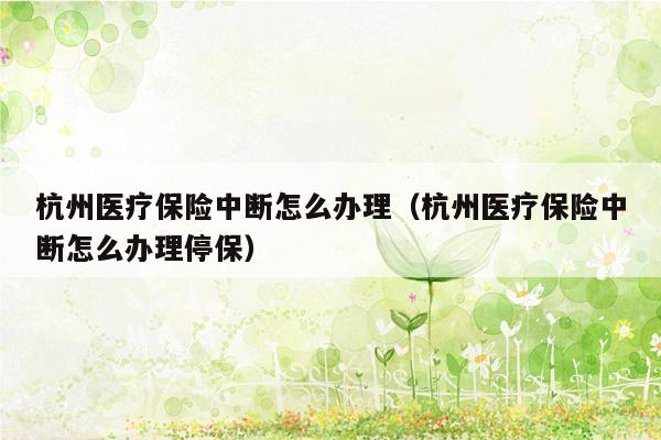 杭州医疗保险中断怎么办理（杭州医疗保险中断怎么办理停保）