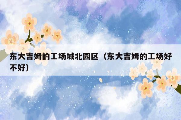 东大吉姆的工场城北园区（东大吉姆的工场好不好）