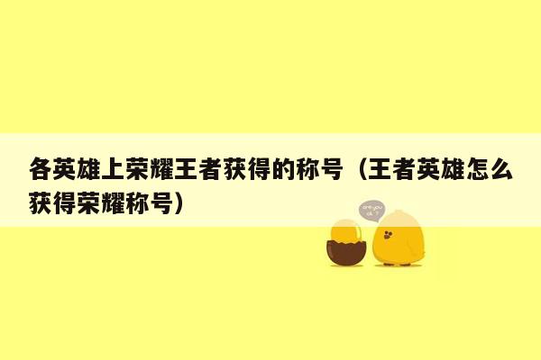 各英雄上荣耀王者获得的称号（王者英雄怎么获得荣耀称号）